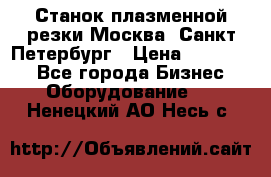 Станок плазменной резки Москва, Санкт-Петербург › Цена ­ 890 000 - Все города Бизнес » Оборудование   . Ненецкий АО,Несь с.